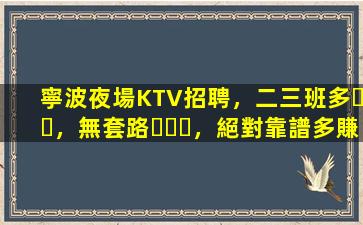 寧波夜場KTV招聘，二三班多，無套路，絕對靠譜多賺